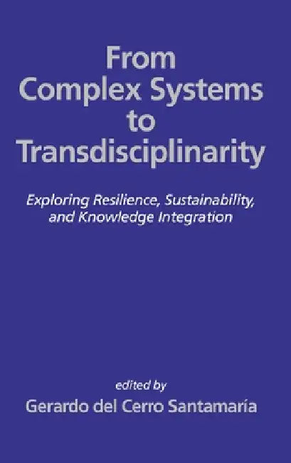 From Complex Systems to Transdisciplinarity: Exploring Resilience, Sustainability, and Knowledge Integration by Gerardo del Cerro Santamaría