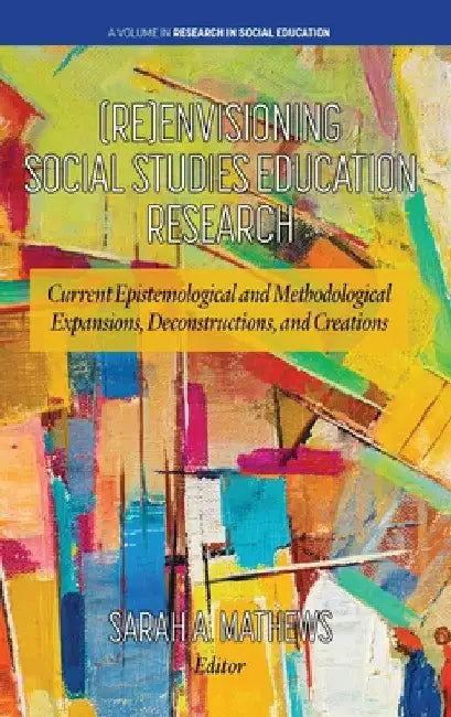 (Re)Envisioning Social Studies Education Research: Current Epistemological and Methodological Expansions, Deconstructions, and Creations by Sarah A. Mathews