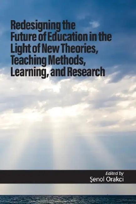 Redesigning the Future of Education in the Light of New Theories, Teaching Methods, Learning, and Research by Şenol Orakcı