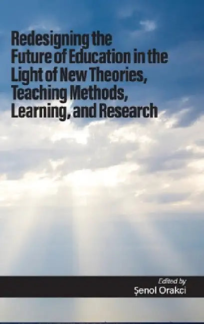 Redesigning the Future of Education in the Light of New Theories, Teaching Methods, Learning, and Research by Şenol Orakcı