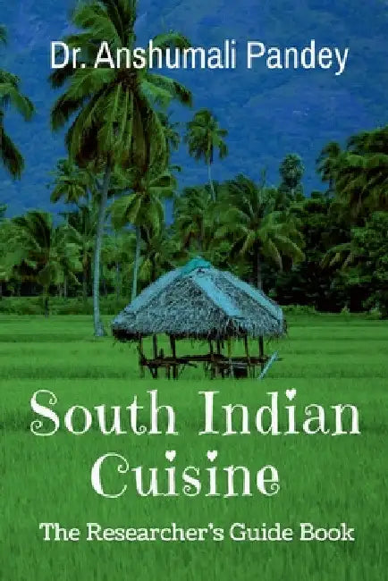 South Indian Cuisine - The Researcher's Guide Book by Anshumali Pandey