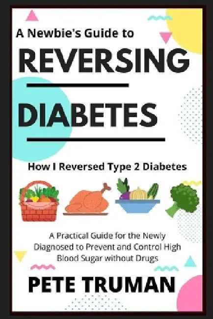 Reversing Diabetes: How I Reversed Type 2 Diabetes Naturally, A Practical Guide for the Newly Diagnosed to Prevent and Control High Blood Sugar withou by Pete Truman