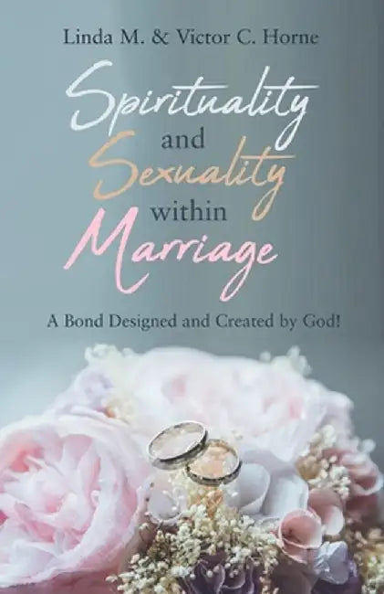 Spirituality and Sexuality Within Marriage: A Bond Designed and Created by God! by Linda M. Horne