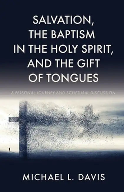 Salvation, the Baptism in the Holy Spirit, and the Gift of Tongues: A Personal Journey and Scriptural Discussion by Michael L. Davis