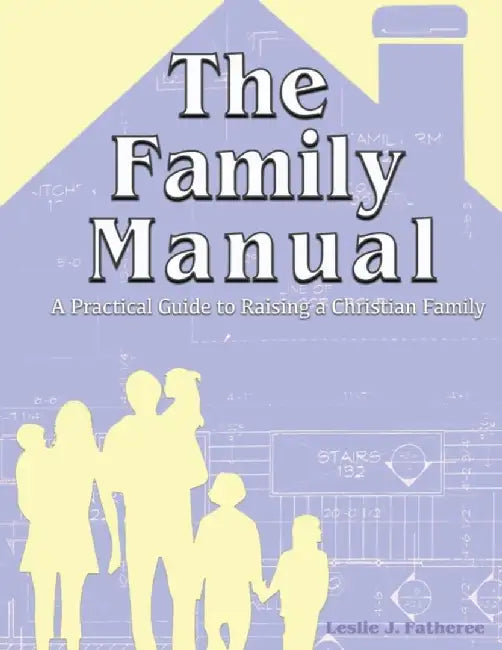 The Family Manual: A Practical Guide to Raising a Christian Family by Leslie J. Fatheree