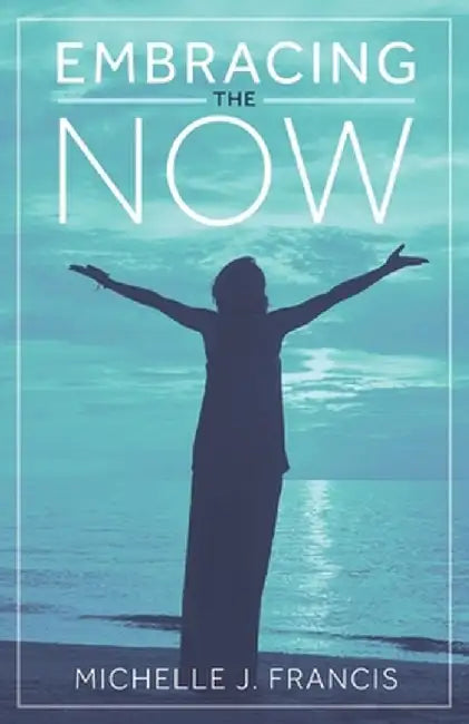 Embracing the Now by Michelle J. Francis