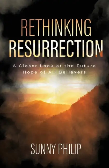 Rethinking Resurrection: A Closer Look at the Future Hope of All Believers by Sunny Philip
