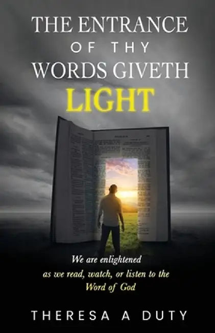 The Entrance of Thy Words Giveth Light: We Are Enlightened As We Read, Watch, or Listen to the Word of God by Theresa A. Duty
