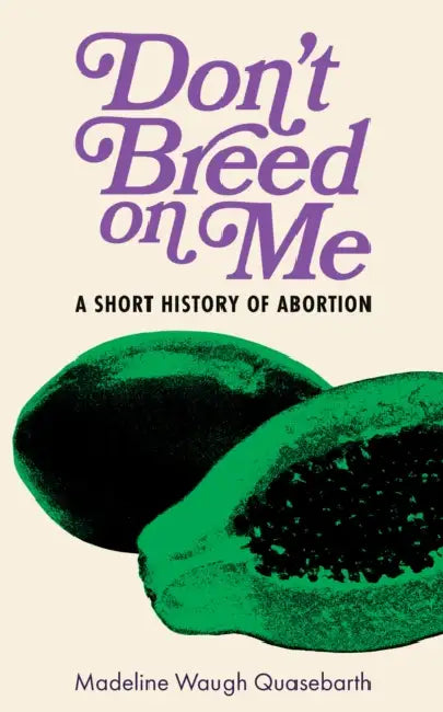 Don't Breed on Me: A Short History of Abortion by Madeline Waugh Quasebarth