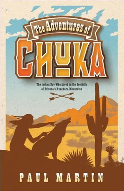 The Adventures of Chuka: The Indian Boy Who Lived in the Foothills of Arizona's Huachuca Mountains by Paul Martin