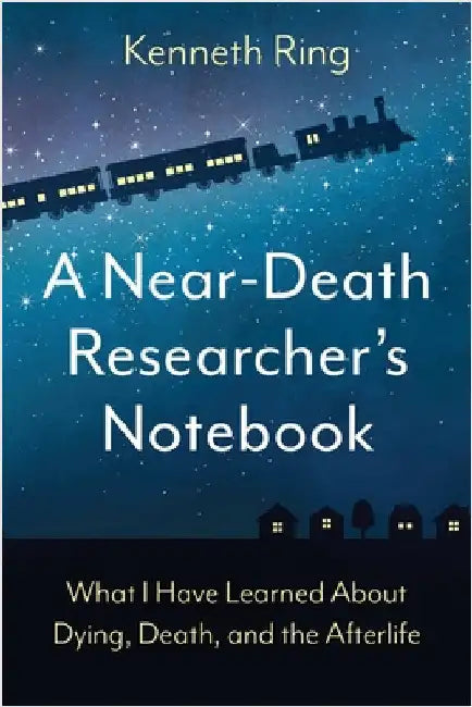 A Near-Death Researcher's Notebook: What I Have Learned About Dying, Death, and the Afterlife by Ring, Kenneth
