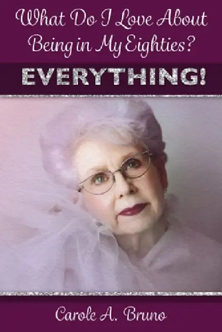 What Do I Love About Being in My Eighties? EVERYTHING! by Carole A. Bruno