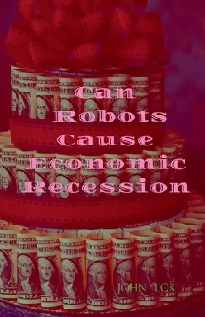 Can Robots Cause Economic Recession by John Lok