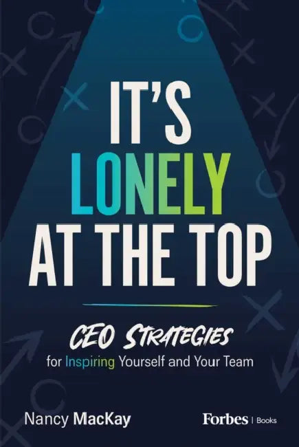 It's Lonely at the Top: CEO Strategies for Inspiring Yourself and Your Team by Nancy MacKay