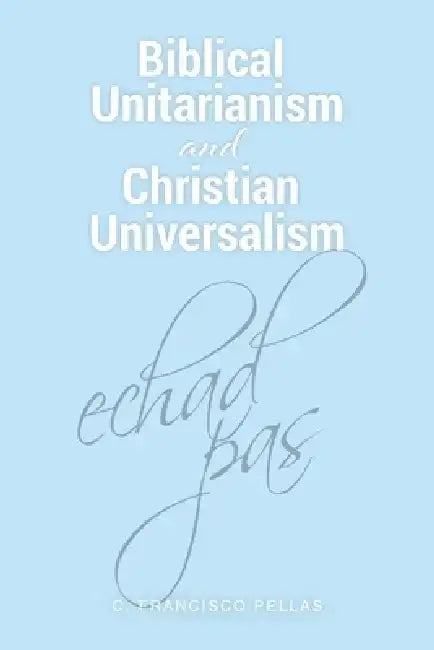 Biblical Unitarianism and Christian Universalism by C. Francisco Pellas