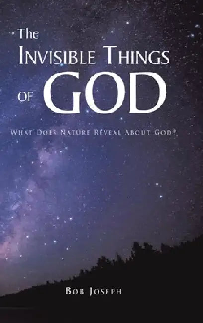 The Invisible Things of God: What Does Nature Reveal About God? by Bob Joseph