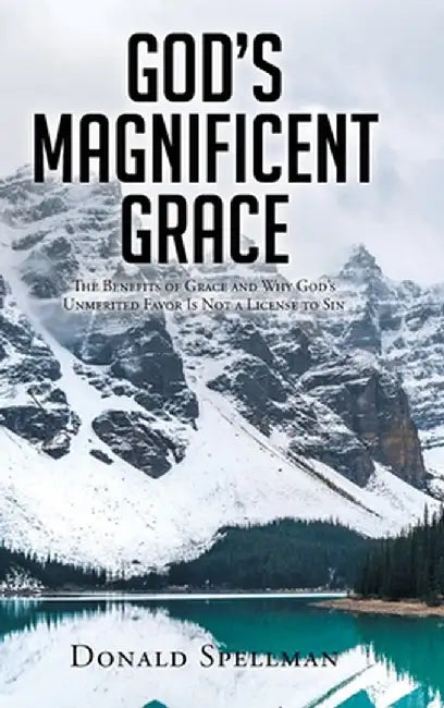God's Magnificent Grace: The Benefits of Grace and Why God's Unmerited Favor Is Not a License to Sin by Donald Spellman
