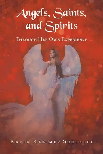 Angels, Saints, and Spirits: Through Her Own Experience by Karen Kazimer Shockley