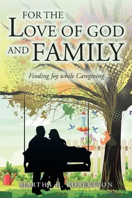 For the Love of God and Family: Finding Joy while Caregiving by Martha H. Robertson