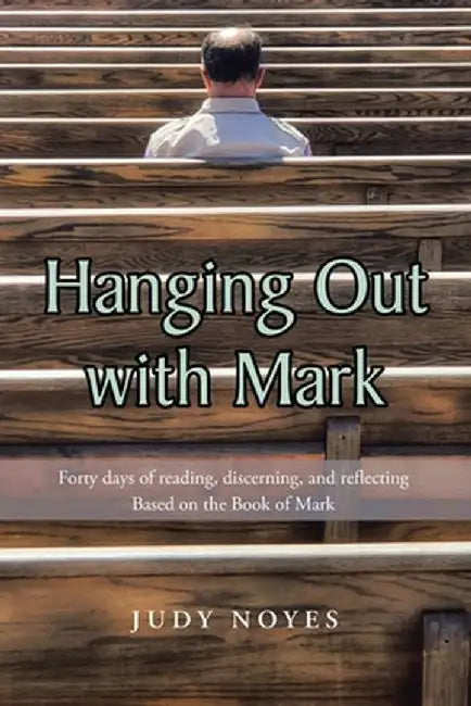 Hanging Out with Mark: Forty days of reading, discerning, and reflecting: Based on the Book of Mark by Judy Noyes