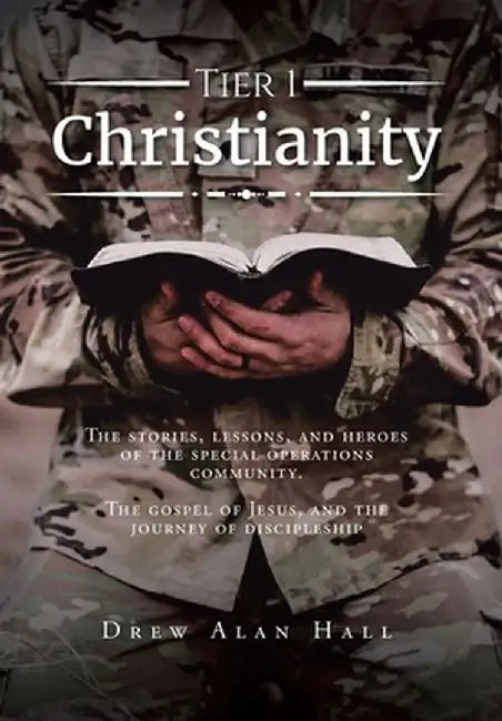 Tier 1 Christianity: The Stories, Lessons, and Heroes of the Special Operations Community. The Gospel of Jesus, and the Journey of Disciple by Drew Alan Hall