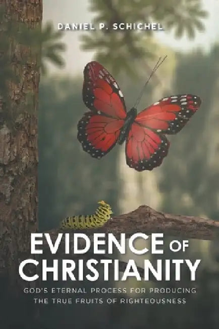 Evidence of Christianity: God's Eternal Process for Producing the True Fruits of Righteousness by Daniel P. Schichel