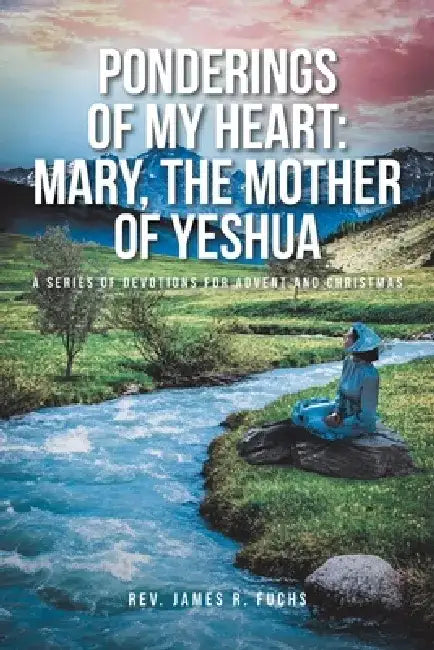 Ponderings of My Heart: Mary, the Mother of Yeshua: A Series of Devotions for Advent and Christmas by James R. Fuchs