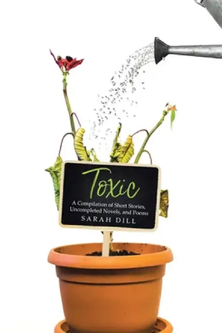 Toxic: A Compilation of Short Stories, Uncompleted Novels, and Poems by Sarah Dill