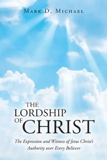 The Lordship of Christ: The Expression and Witness of Jesus Christ's Authority over Every Believer by Mark D. Michael