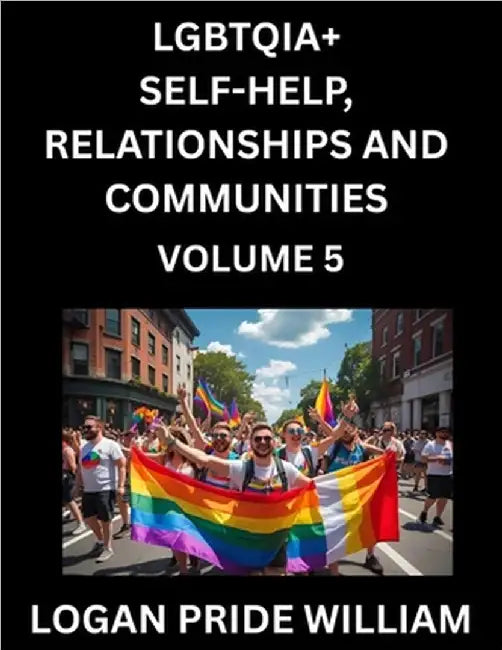LGBTQIA+ Self-Help, Relationships and Communities (Part 5)- Lesbian, Gay, Bisexual, Love, Romance, Sex, Respect, and Action, A Guide to Supporting LGB by William, Logan Pride