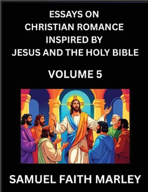 Essays on Christian Romance Inspired by Jesus and The Holy Bible (Part 5)- Building Relationships, Love's Redemption, Whispers of Eden, Stories Writte by Samuel Faith Marley