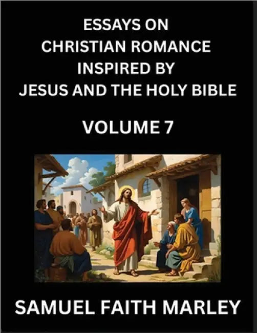 Essays on Christian Romance Inspired by Jesus and The Holy Bible (Part 6)- Building Relationships, Love's Redemption, Whispers of Eden, Stories Writte by Marley, Samuel Faith