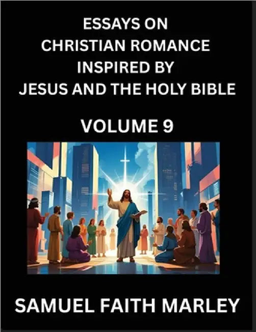Essays on Christian Romance Inspired by Jesus and The Holy Bible (Part 9)- Building Relationships, Love's Redemption, Whispers of Eden, Stories Writte by Samuel Faith Marley