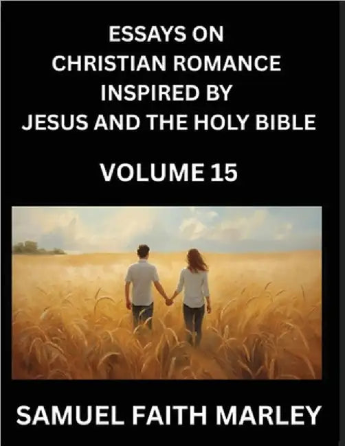 Essays on Christian Romance Inspired by Jesus and The Holy Bible (Part 15)- Forging Bonds, Love's Salvation, Echoes of Eden: Tales Inspired by Scriptu by Samuel Faith Marley