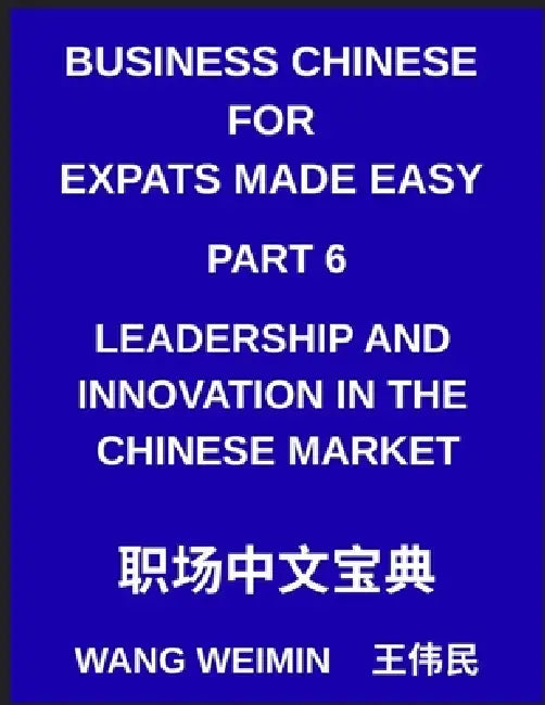 Business Chinese for Expats Made Easy (Part 6)- Leadership and Innovation in the Chinese Market, Essential Vocabulary, Phrases, and Etiquette for Prof by Weimin Wang