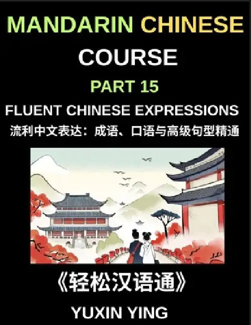 Mandarin Chinese Course (Part 15)- Fluent Chinese Expressions: Mastering Idioms, Colloquialisms, Slang, and Advanced Sentence Structures for Natural M by Yuxin Ying
