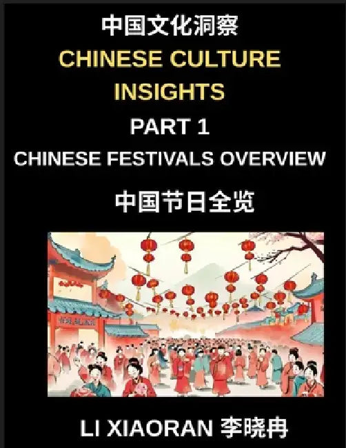 Chinese Culture Insights (Part 1)- Chinese Festivals Overview, A Complete Guide to Traditions, Foods, Customs, and Modern Celebrations for Mandarin La by Xiaoran Li