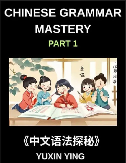 Chinese Grammar Mastery Course (Part 1)- Comprehensive Guide to Learning Mandarin Chinese Language, Culture, and Practical Usage for Beginners to Adva by Yuxin Ying