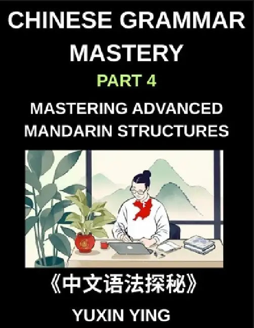 Chinese Grammar Mastery Course (Part 4)- Mastering Advanced Mandarin Structures with 60 Essential Grammar Points for Real-Life Communication, Academic by Yuxin Ying
