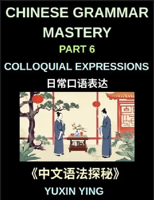 Chinese Grammar Mastery Course (Part 6)- Colloquial Expressions, A Complete Structured Guide to Mandarin Sentence Patterns, Expressions, and Everyday by Yuxin Ying