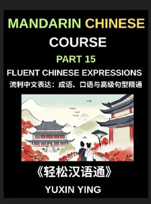 Mandarin Chinese Course (Part 15)- Fluent Chinese Expressions: Mastering Idioms, Colloquialisms, Slang, and Advanced Sentence Structures for Natural M by Yuxin Ying