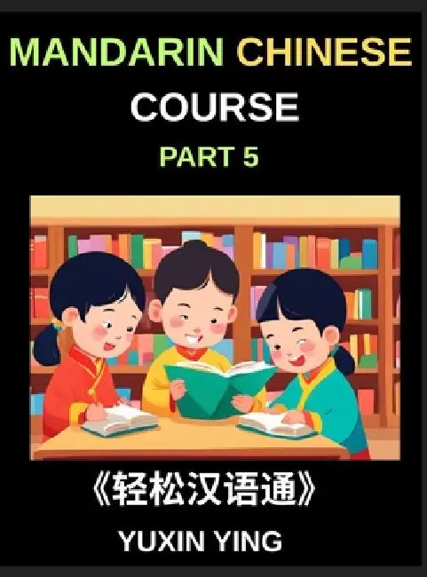 Mandarin Chinese Course (Part 5)- The Complete Self-Learn Chinese Course, Interconnected Lessons, Pinyin, Tones & History for HSK All-Level Mastery by Yuxin Ying