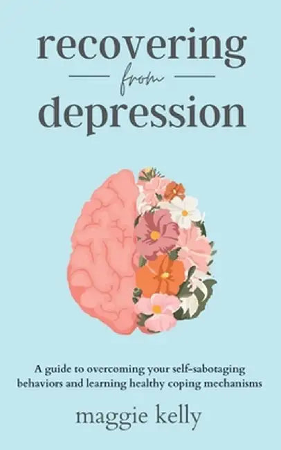 Recovering from Depression: A guide to overcoming your self-sabotaging behaviors and learning healthy coping mechanisms by Maggie Kelly