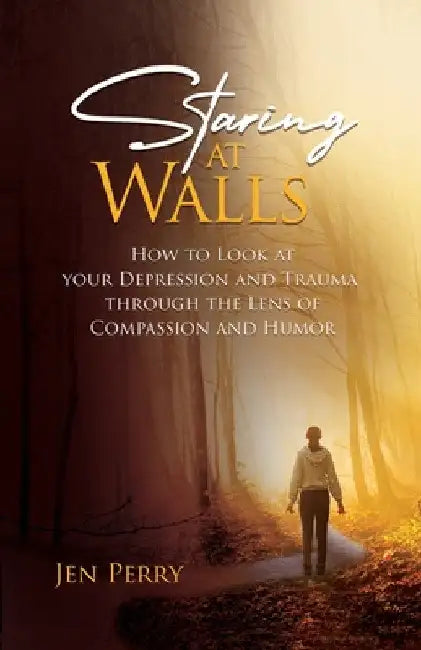 Staring at Walls: How to Look at your Depression and Trauma through the Lens of Compassion and Humor by Jen Perry