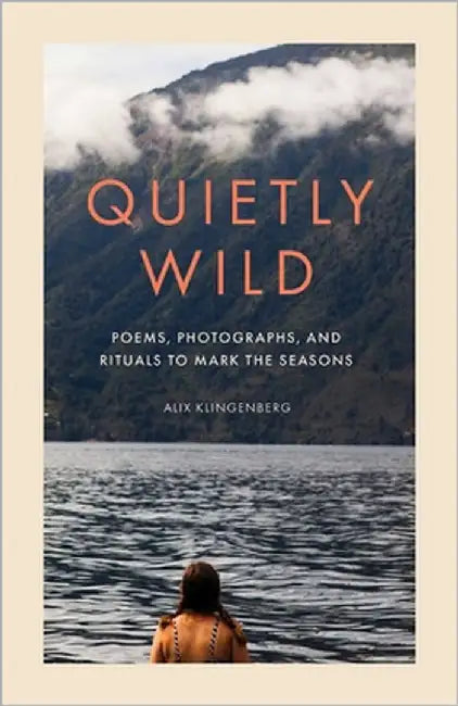 Quietly Wild: Poems, Photographs, and Rituals to Mark the Seasons by Alix Klingenberg