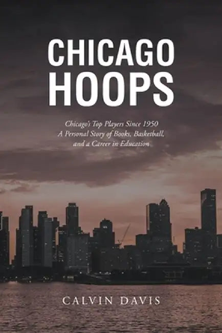 Chicago Hoops: Chicago's Top Players Since 1950 A Personal Story of Books, Basketball, and a Career in Education by Calvin Davis