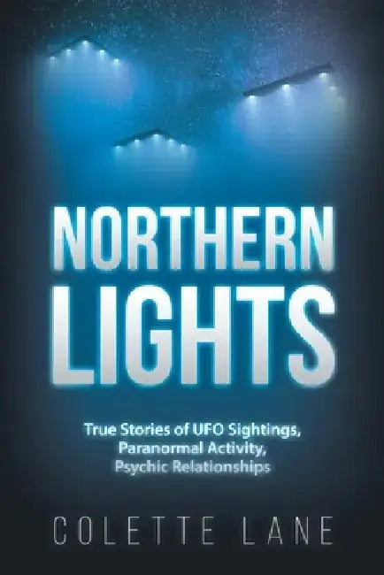 Northern Lights: True Stories of UFO Sightings, Paranormal Activity, Psychic Relationships by Colette Lane