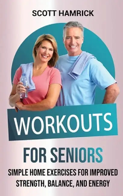 Workouts for Seniors: Simple Home Exercises for Improved Strength, Balance, and Energy by Scott Hamrick