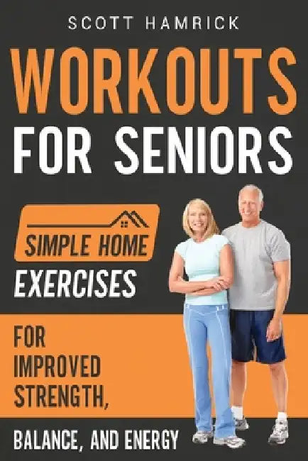 Workouts for Seniors: Simple Home Exercises for Improved Strength, Balance, and Energy by Scott Hamrick