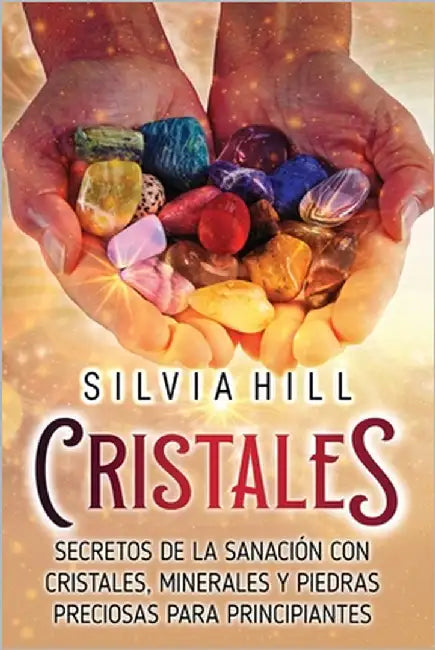 Cristales: Secretos de la sanación con cristales, minerales y piedras preciosas para principiantes by Hill, Silvia
